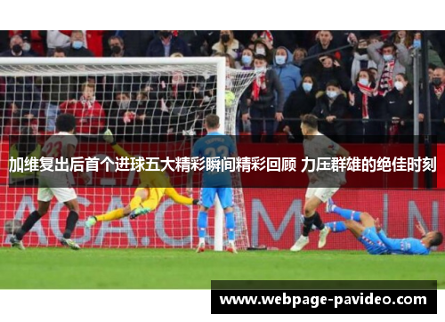 加维复出后首个进球五大精彩瞬间精彩回顾 力压群雄的绝佳时刻