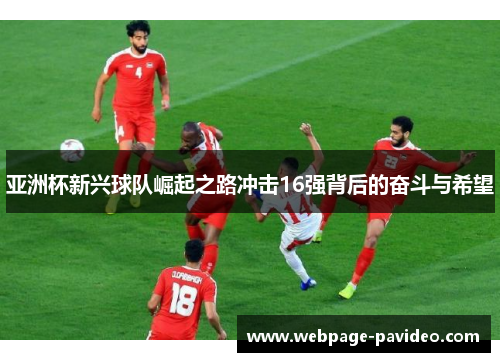 亚洲杯新兴球队崛起之路冲击16强背后的奋斗与希望