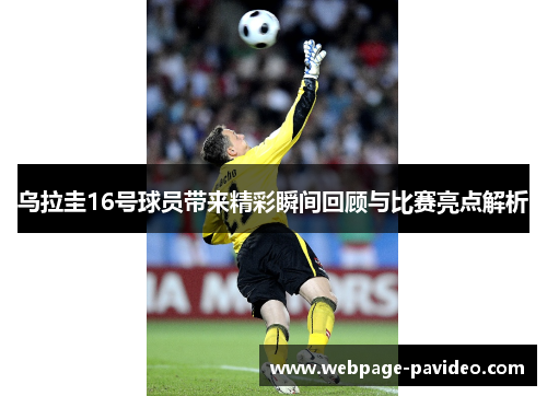 乌拉圭16号球员带来精彩瞬间回顾与比赛亮点解析