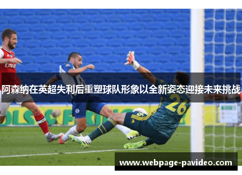 阿森纳在英超失利后重塑球队形象以全新姿态迎接未来挑战
