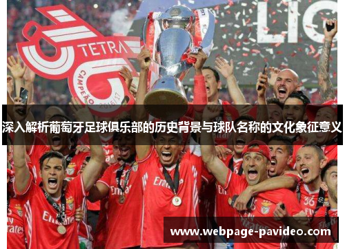 深入解析葡萄牙足球俱乐部的历史背景与球队名称的文化象征意义