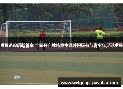 肖智退役后新篇章 全面开启教练员生涯并积极参与青少年足球发展