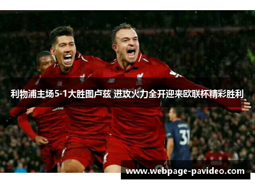 利物浦主场5-1大胜图卢兹 进攻火力全开迎来欧联杯精彩胜利