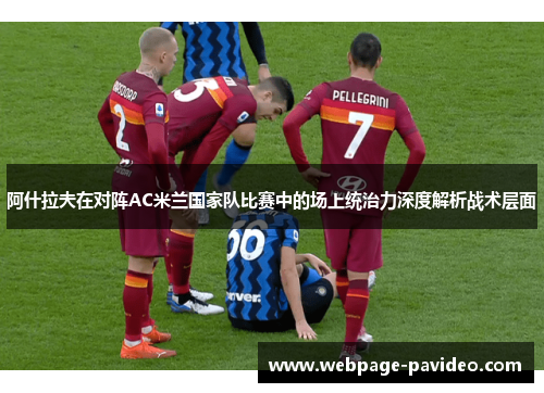阿什拉夫在对阵AC米兰国家队比赛中的场上统治力深度解析战术层面